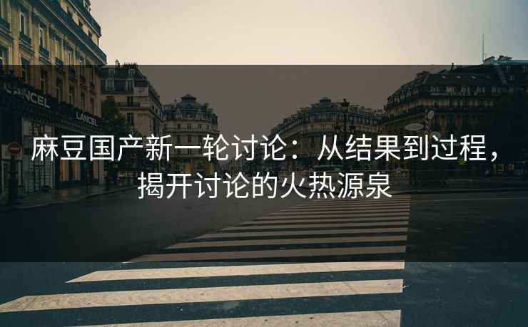 麻豆国产新一轮讨论:从结果到过程,揭开讨论的火热源泉 麻豆国产新一轮讨论:从结果到过程,揭开讨论的火热源泉