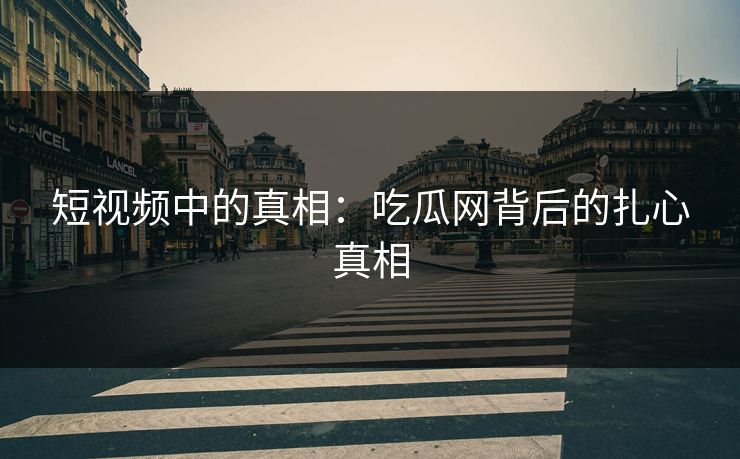 短视频中的真相:吃瓜网背后的扎心真相 短视频中的真相:吃瓜网背后的扎心真相