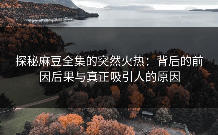 探秘麻豆全集的突然火热:背后的前因后果与真正吸引人的原因 探秘麻豆全集的突然火热:背后的前因后果与真正吸引人的原因