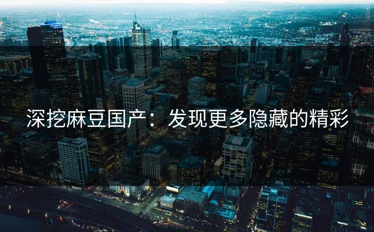 深挖麻豆国产:发现更多隐藏的精彩 深挖麻豆国产:发现更多隐藏的精彩