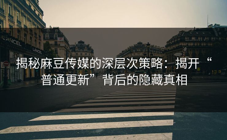 揭秘麻豆传媒的深层次策略:揭开“普通更新”背后的隐藏真相 揭秘麻豆传媒的深层次策略:揭开“普通更新”背后的隐藏真相