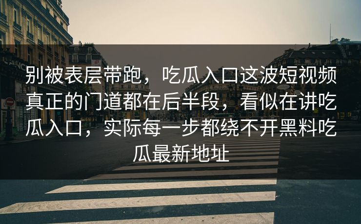 别被表层带跑,吃瓜入口这波短视频真正的门道都在后半段,看似在讲吃瓜入口,实际每一步都绕不开黑料吃瓜最新地址
