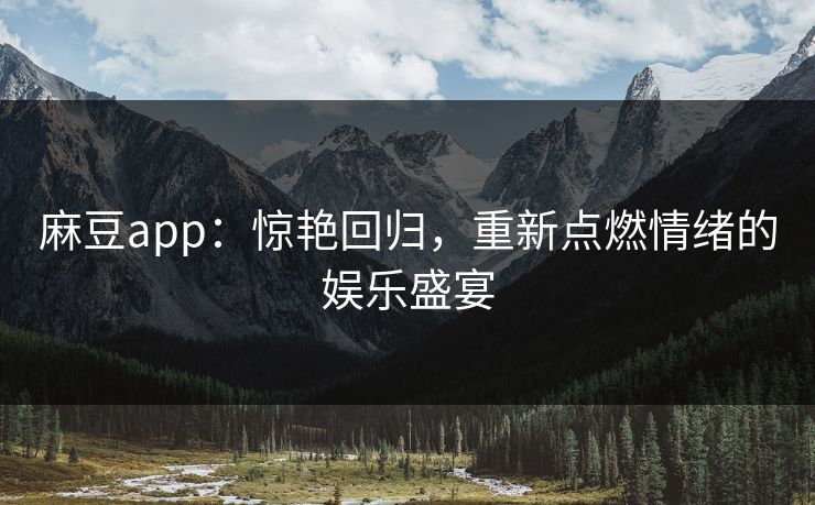 麻豆app:惊艳回归,重新点燃情绪的娱乐盛宴