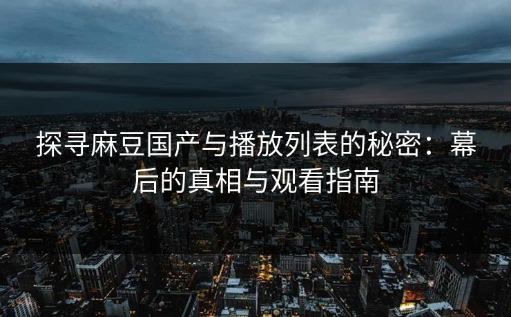 探寻麻豆国产与播放列表的秘密:幕后的真相与观看指南