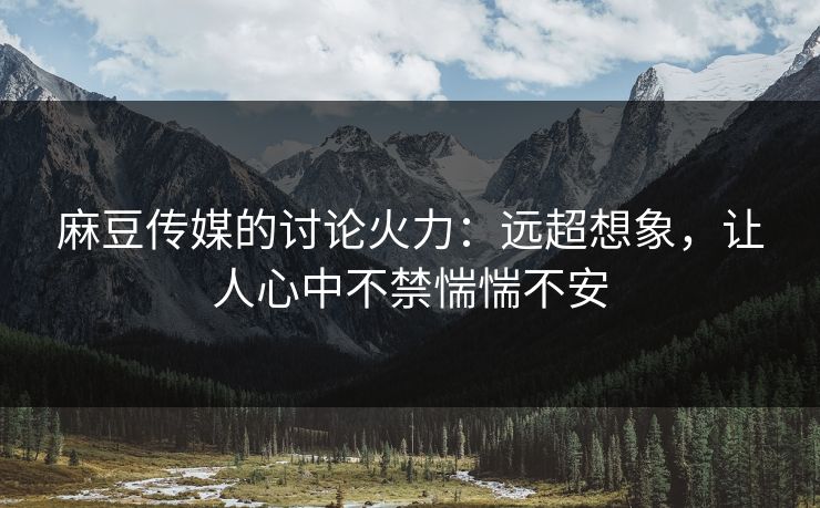 麻豆传媒的讨论火力:远超想象,让人心中不禁惴惴不安