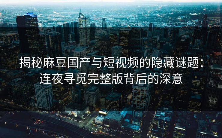 揭秘麻豆国产与短视频的隐藏谜题:连夜寻觅完整版背后的深意