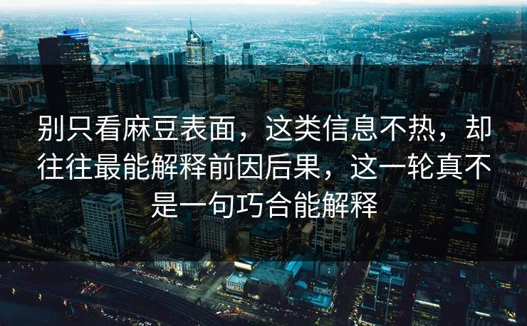 别只看麻豆表面,这类信息不热,却往往最能解释前因后果,这一轮真不是一句巧合能解释