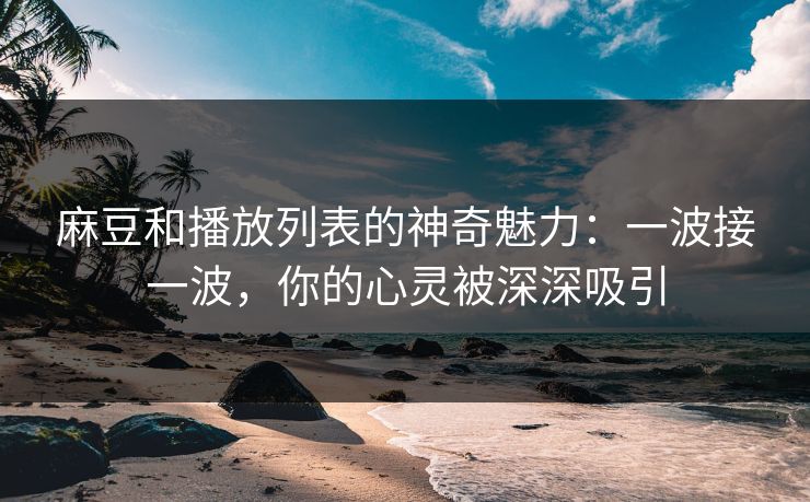 麻豆和播放列表的神奇魅力：一波接一波，你的心灵被深深吸引