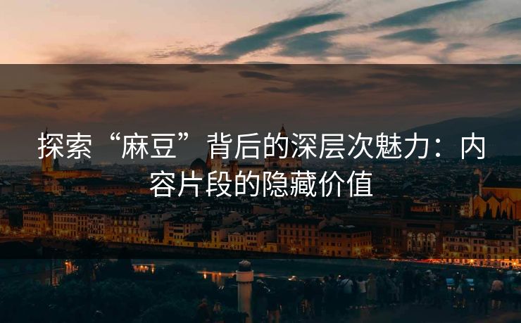 探索“麻豆”背后的深层次魅力：内容片段的隐藏价值