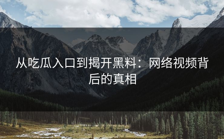 从吃瓜入口到揭开黑料:网络视频背后的真相