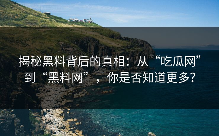 揭秘黑料背后的真相:从“吃瓜网”到“黑料网”,你是否知道更多? 揭秘黑料背后的真相:从“吃瓜网”到“黑料网”,你是否知道更多?