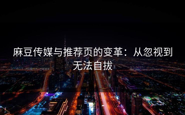 麻豆传媒与推荐页的变革:从忽视到无法自拔 麻豆传媒与推荐页的变革:从忽视到无法自拔