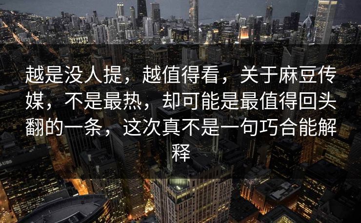 越是没人提,越值得看,关于麻豆传媒,不是最热,却可能是最值得回头翻的一条,这次真不是一句巧合能解释 越是没人提,越值得看,关于麻豆传媒,不是最热,却可能是最值得回头翻的一条,这次真不是一句巧合能解释