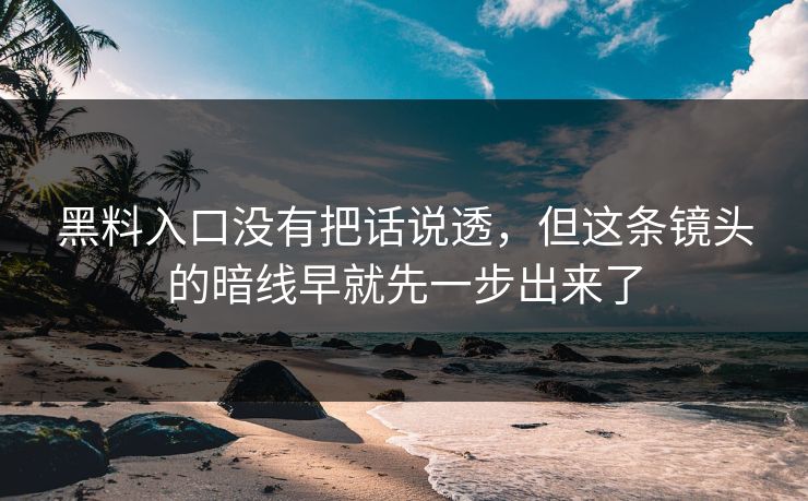 黑料入口没有把话说透,但这条镜头的暗线早就先一步出来了 黑料入口没有把话说透,但这条镜头的暗线早就先一步出来了