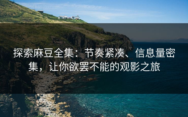 探索麻豆全集:节奏紧凑、信息量密集,让你欲罢不能的观影之旅 探索麻豆全集:节奏紧凑、信息量密集,让你欲罢不能的观影之旅