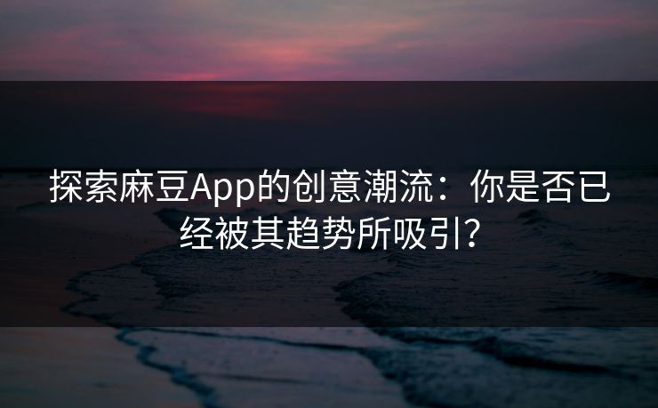 探索麻豆App的创意潮流:你是否已经被其趋势所吸引?