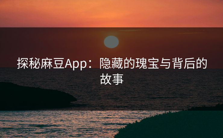 探秘麻豆App:隐藏的瑰宝与背后的故事