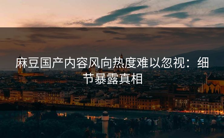 麻豆国产内容风向热度难以忽视:细节暴露真相