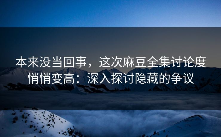 本来没当回事,这次麻豆全集讨论度悄悄变高:深入探讨隐藏的争议