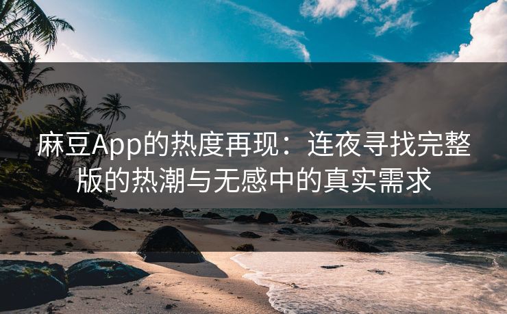 麻豆App的热度再现:连夜寻找完整版的热潮与无感中的真实需求