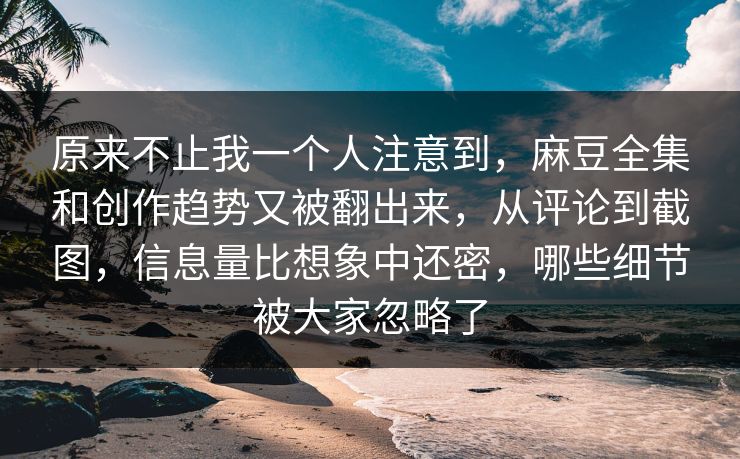 原来不止我一个人注意到,麻豆全集和创作趋势又被翻出来,从评论到截图,信息量比想象中还密,哪些细节被大家忽略了