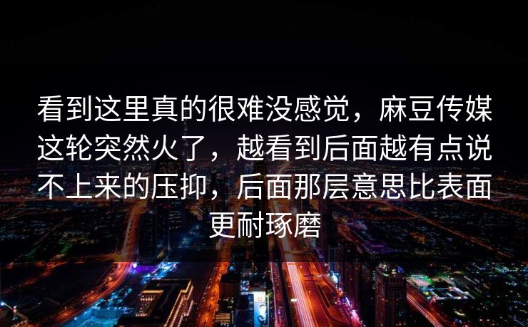 看到这里真的很难没感觉,麻豆传媒这轮突然火了,越看到后面越有点说不上来的压抑,后面那层意思比表面更耐琢磨