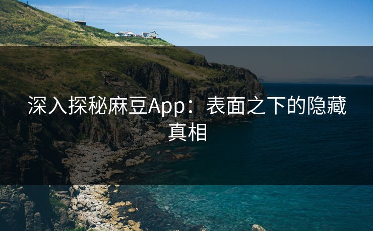 深入探秘麻豆App:表面之下的隐藏真相