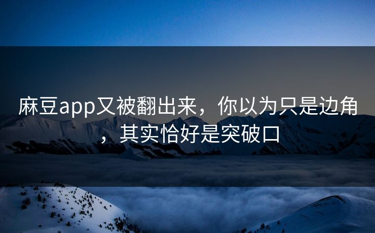 麻豆app又被翻出来，你以为只是边角，其实恰好是突破口