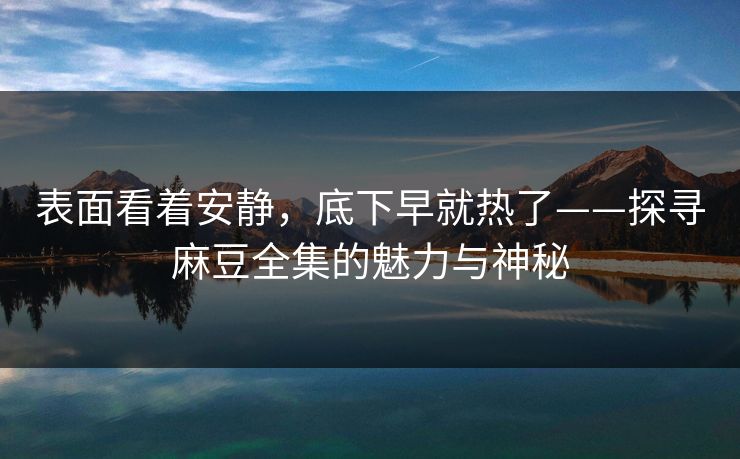 表面看着安静，底下早就热了——探寻麻豆全集的魅力与神秘