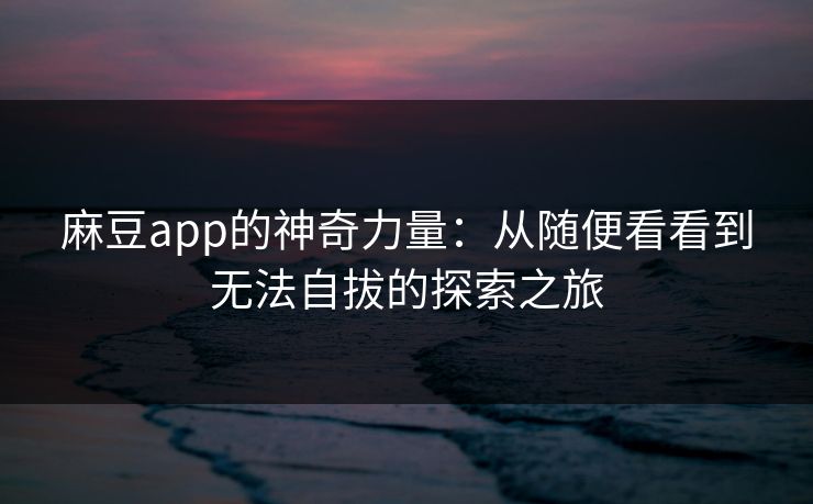麻豆app的神奇力量：从随便看看到无法自拔的探索之旅