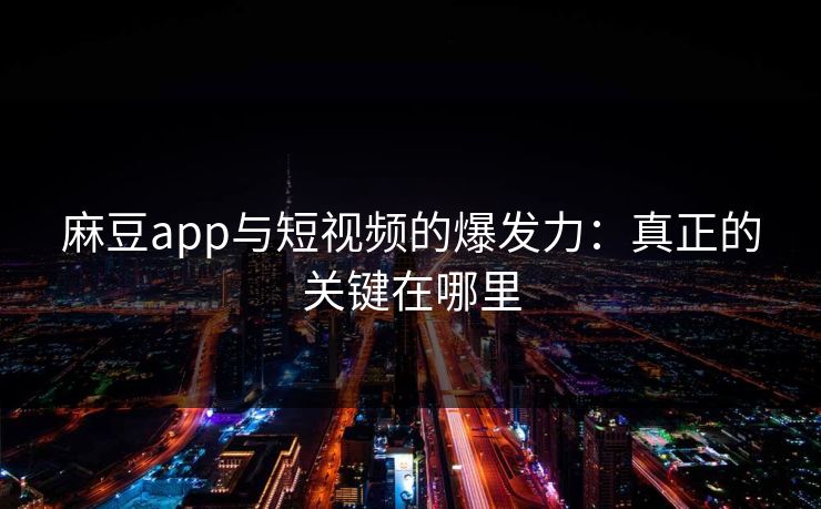 麻豆app与短视频的爆发力：真正的关键在哪里