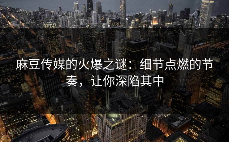 麻豆传媒的火爆之谜：细节点燃的节奏，让你深陷其中