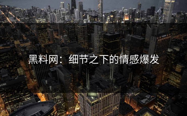 黑料网:细节之下的情感爆发