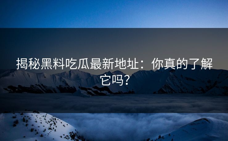 揭秘黑料吃瓜最新地址:你真的了解它吗?