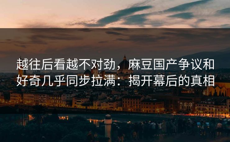 越往后看越不对劲,麻豆国产争议和好奇几乎同步拉满:揭开幕后的真相