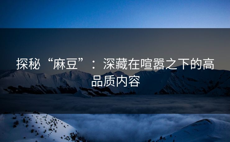 探秘“麻豆”:深藏在喧嚣之下的高品质内容