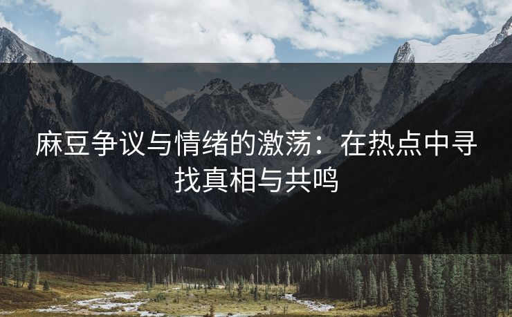 麻豆争议与情绪的激荡:在热点中寻找真相与共鸣