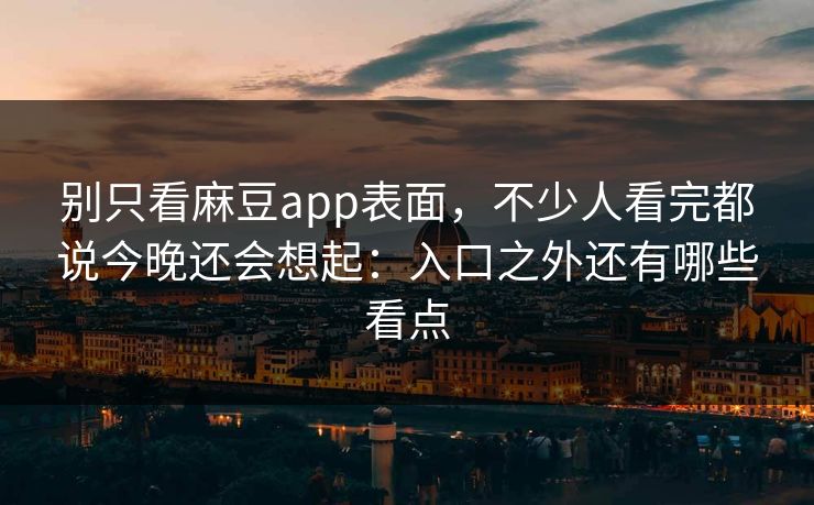 别只看麻豆app表面,不少人看完都说今晚还会想起:入口之外还有哪些看点