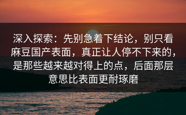 深入探索:先别急着下结论,别只看麻豆国产表面,真正让人停不下来的,是那些越来越对得上的点,后面那层意思比表面更耐琢磨