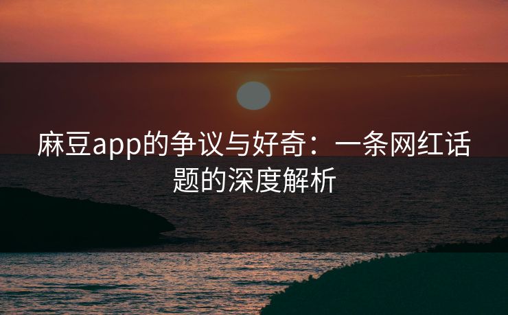 麻豆app的争议与好奇：一条网红话题的深度解析