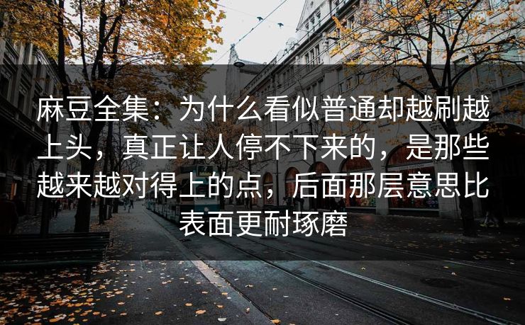 麻豆全集:为什么看似普通却越刷越上头,真正让人停不下来的,是那些越来越对得上的点,后面那层意思比表面更耐琢磨