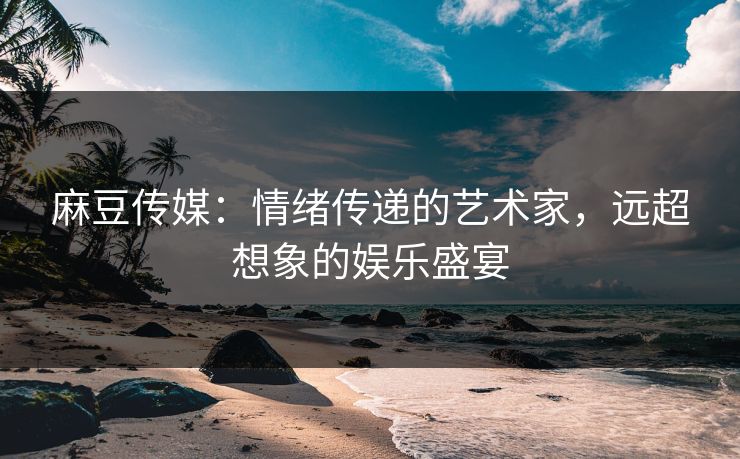 麻豆传媒:情绪传递的艺术家,远超想象的娱乐盛宴