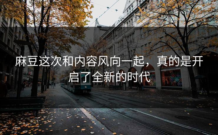 麻豆这次和内容风向一起,真的是开启了全新的时代