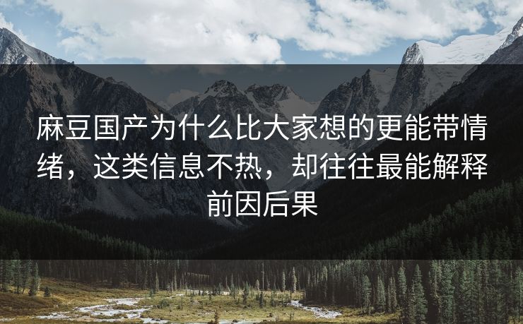 麻豆国产为什么比大家想的更能带情绪，这类信息不热，却往往最能解释前因后果