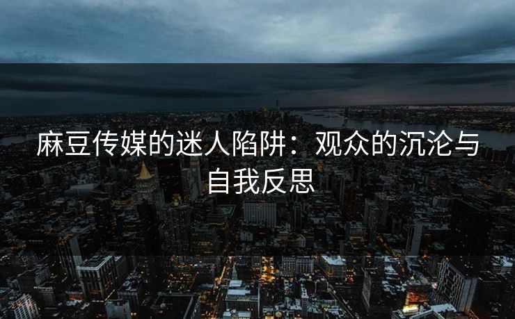 麻豆传媒的迷人陷阱:观众的沉沦与自我反思