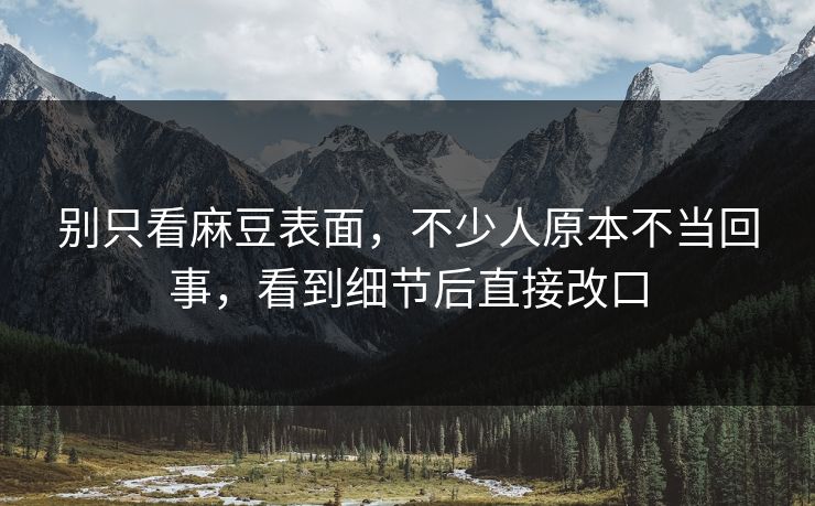别只看麻豆表面，不少人原本不当回事，看到细节后直接改口