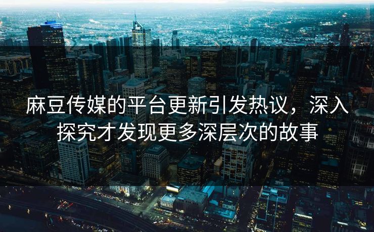 麻豆传媒的平台更新引发热议,深入探究才发现更多深层次的故事