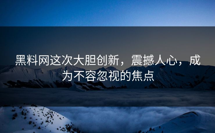 黑料网这次大胆创新,震撼人心,成为不容忽视的焦点