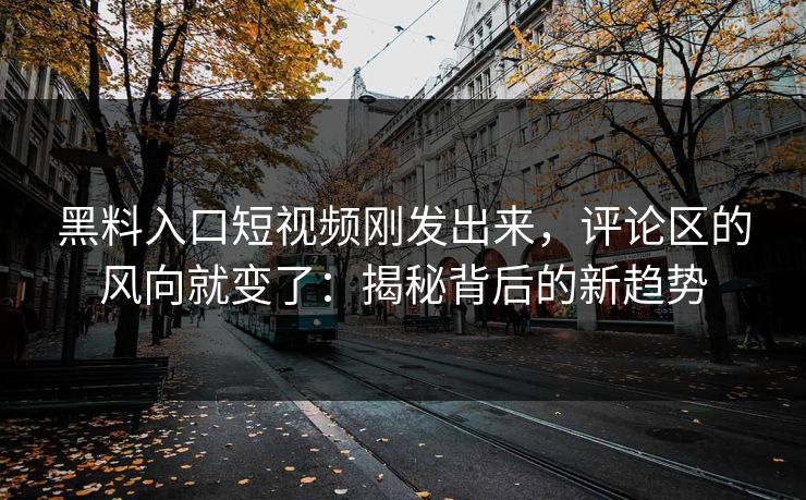 黑料入口短视频刚发出来,评论区的风向就变了:揭秘背后的新趋势