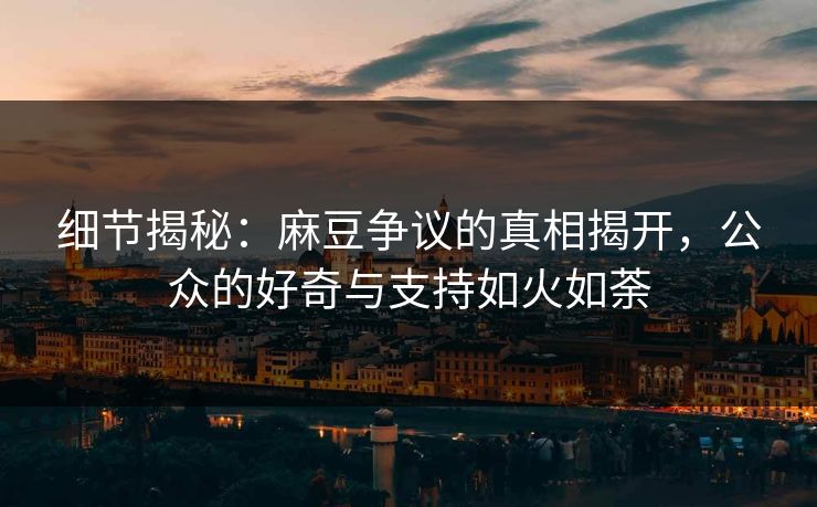 细节揭秘：麻豆争议的真相揭开，公众的好奇与支持如火如荼